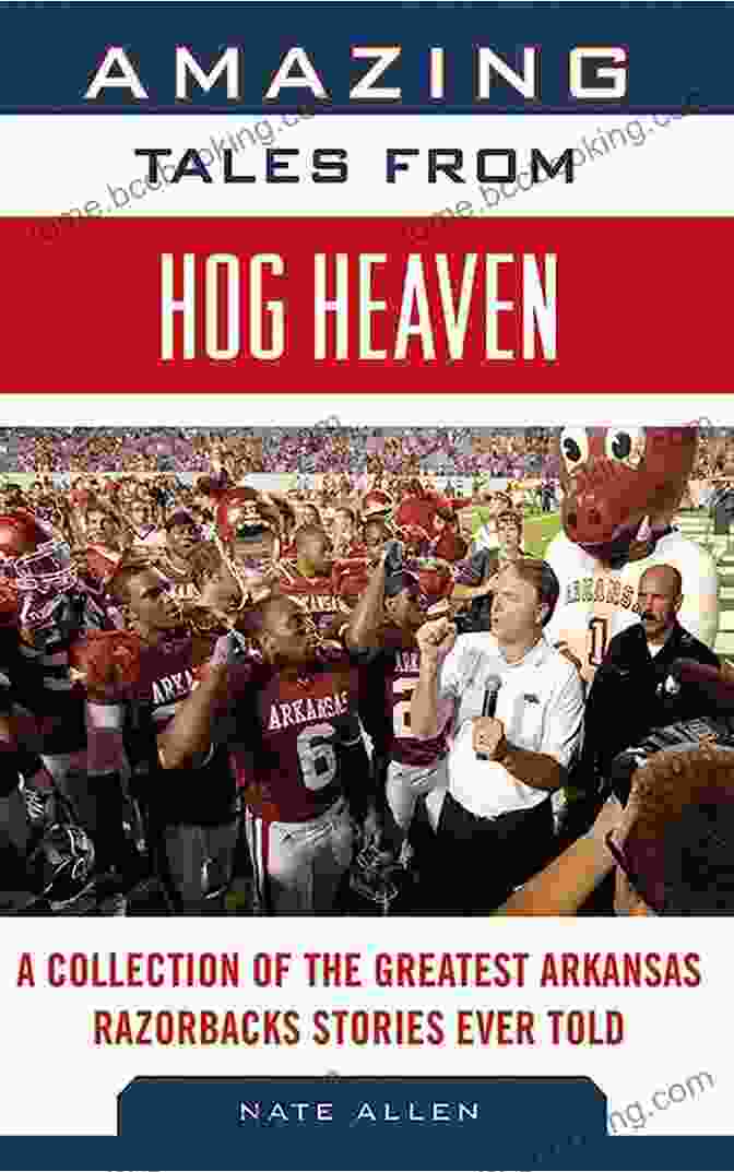 Collection Of The Greatest Arkansas Razorbacks Stories Ever Told Amazing Tales From Hog Heaven: A Collection Of The Greatest Arkansas Razorbacks Stories Ever Told (Tales From The Team)
