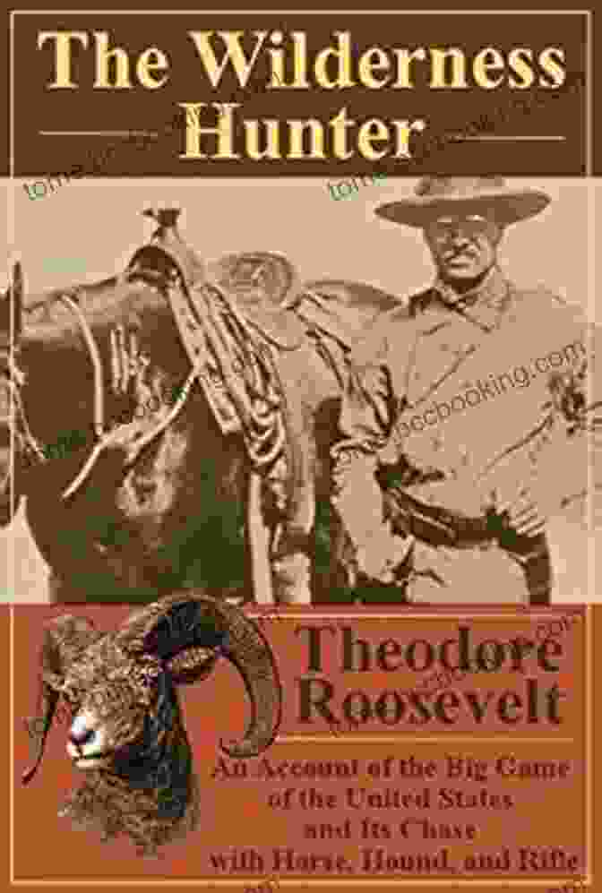 The Wilderness Hunter By Theodore Roosevelt The Wilderness Hunter An Account Of The Big Game Of The United States And Its Chase With Horse Hound And Rifle