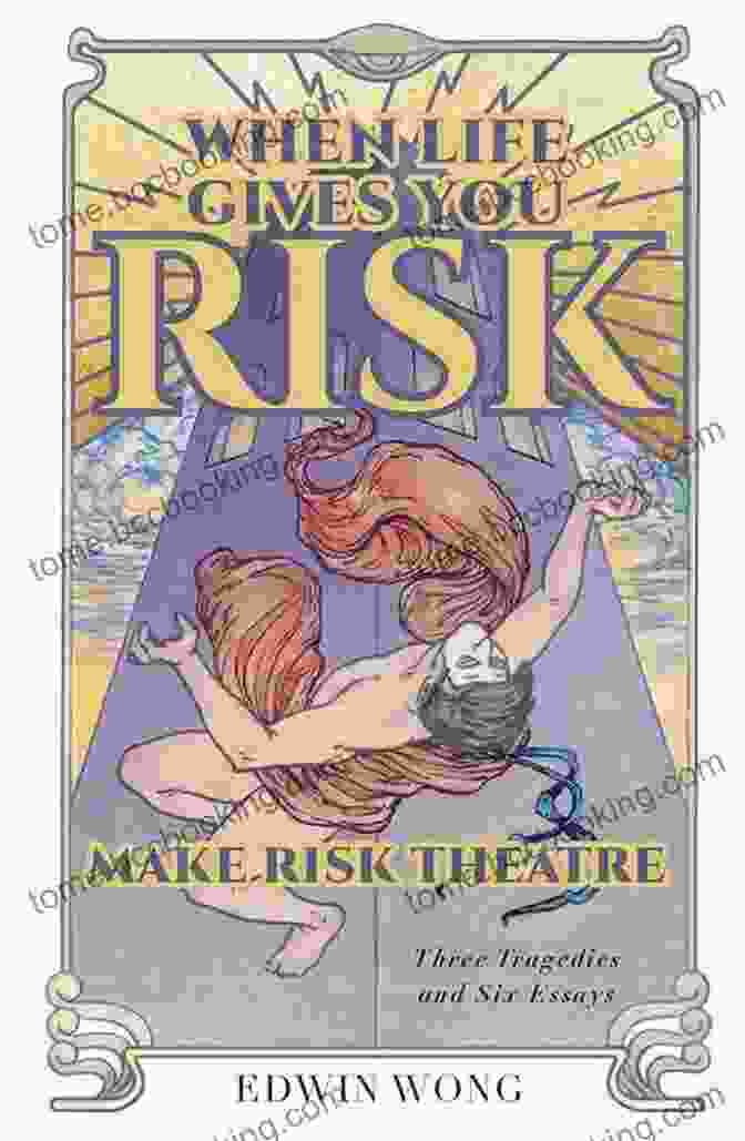 When Life Gives You Risk Make Risk Theatre: Unleashing The Power Of Calculated Risks For Success When Life Gives You Risk Make Risk Theatre: Three Tragedies And Six Essays