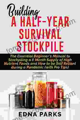 BUILDING A HALF YEAR SURVIVAL STOCKPILE: The Essential Beginner S Manual To Stockpiling A 6 Month Supply Of High Nutrient Foods And How To Be Self Reliant During A Pandemic (with Pro Tips)