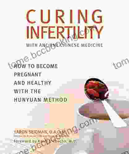Curing Infertility With Ancient Chinese Medicine: How To Become Pregnant And Healthy With The Hunyuan Method