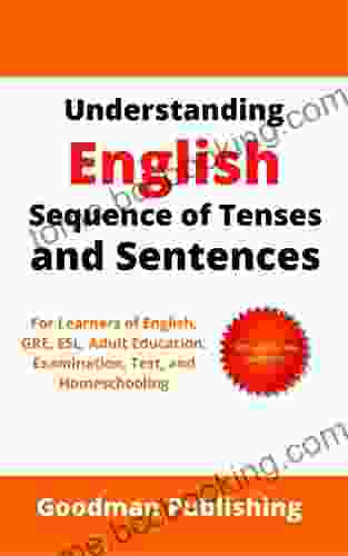 Understanding English Sequence Of Tenses And Sentences: For Learners Of English GRE ESL Adult Education Examination Test And Homeschooling (Good Grammar 3)