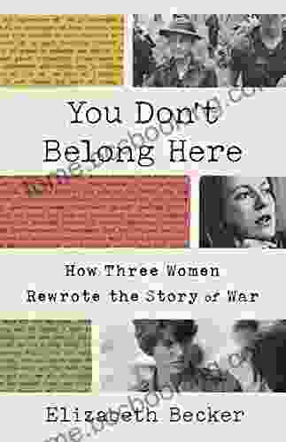 You Don T Belong Here: How Three Women Rewrote The Story Of War