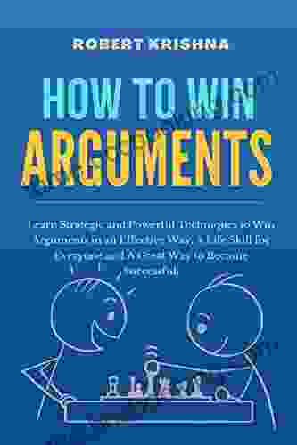 How To Win Arguments: Learn Strategic And Powerful Techniques To Win Arguments In An Effective Way A Life Skill For Everyone And A Great Way To Become Development Success And Happiness)