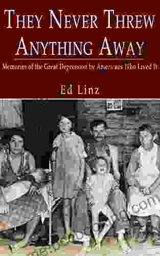 They Never Threw Anything Away: Memories Of The Great Depression By Americans Who Lived It