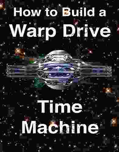 How To Build A Warp Drive Time Machine:: Negative And Positive Energy Propulsion Systems To Accelerate Starships To Light Speed And Beyond