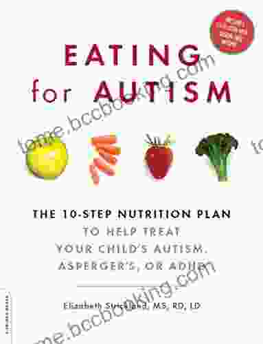 Eating For Autism: The 10 Step Nutrition Plan To Help Treat Your Child S Autism Asperger S Or ADHD