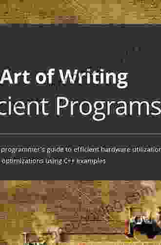 The Art Of Writing Efficient Programs: An Advanced Programmer S Guide To Efficient Hardware Utilization And Compiler Optimizations Using C++ Examples