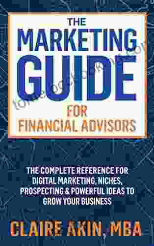 The Marketing Guide For Financial Advisors: The Complete Reference For Digital Marketing Niches Prospecting And Powerful Ideas To Grow Your Business