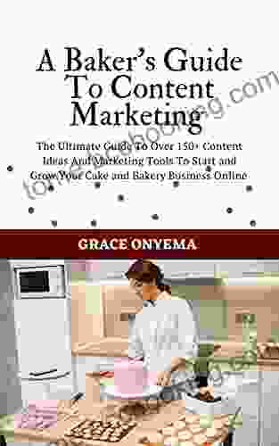 A Baker S Guide To Content Marketing: The Ultimate Guide To Over 150+ Content Ideas And Marketing Tools To Start And Grow Your Cake And Bakery Business Online