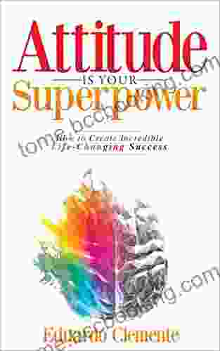 Attitude Is Your Superpower: How To Create Incredible Life Changing Success