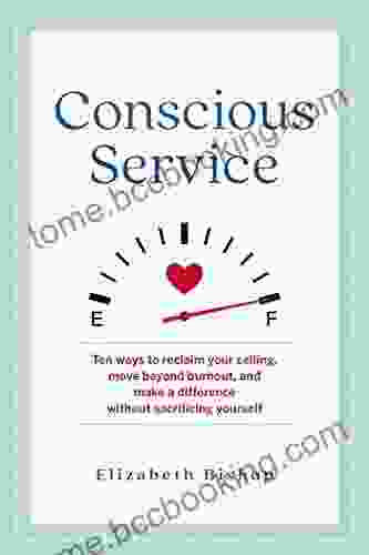 Conscious Service: Ten Ways To Reclaim Your Calling Move Beyond Burnout And Make A Difference Without Sacrificing Yourself