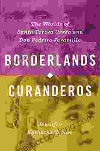 Borderlands Curanderos: The Worlds Of Santa Teresa Urrea And Don Pedrito Jaramillo