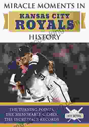 Miracle Moments In Kansas City Royals History: The Turning Points The Memorable Games The Incredible Records